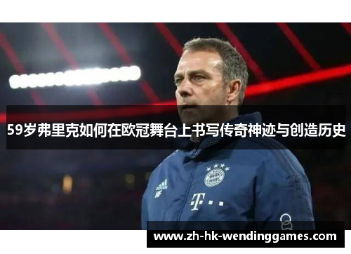 59岁弗里克如何在欧冠舞台上书写传奇神迹与创造历史