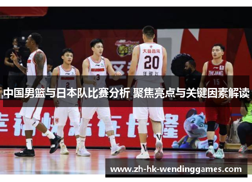 中国男篮与日本队比赛分析 聚焦亮点与关键因素解读