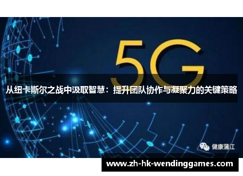 从纽卡斯尔之战中汲取智慧：提升团队协作与凝聚力的关键策略