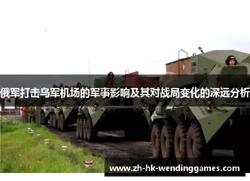 俄军打击乌军机场的军事影响及其对战局变化的深远分析