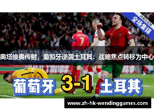 奥塔维奥传射，葡萄牙逆袭土耳其：战略焦点转移为中心