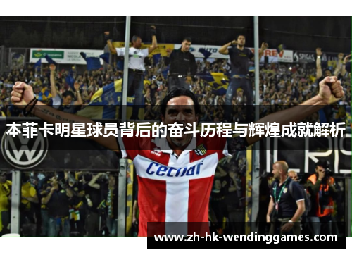 本菲卡明星球员背后的奋斗历程与辉煌成就解析