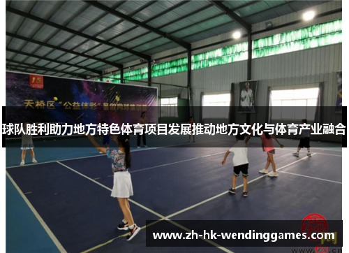 球队胜利助力地方特色体育项目发展推动地方文化与体育产业融合