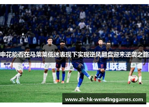申花能否在马莱莱低迷表现下实现逆风翻盘迎来逆袭之路