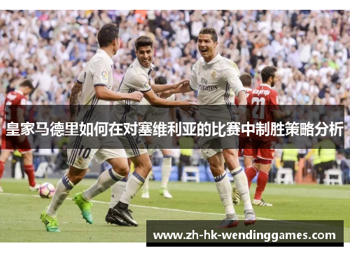 皇家马德里如何在对塞维利亚的比赛中制胜策略分析