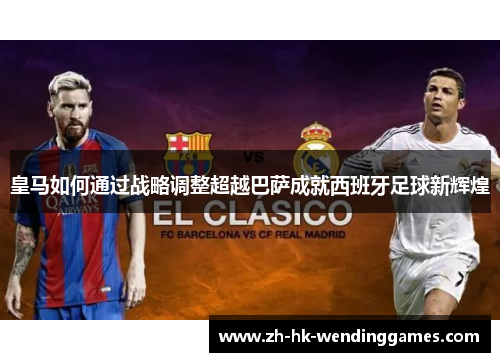 皇马如何通过战略调整超越巴萨成就西班牙足球新辉煌