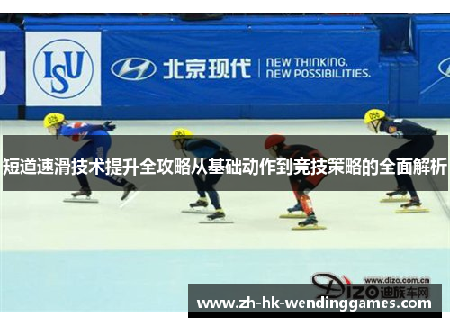 短道速滑技术提升全攻略从基础动作到竞技策略的全面解析