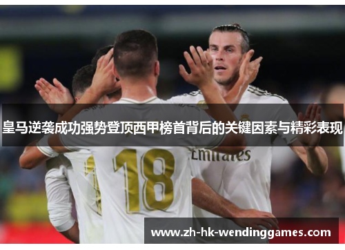 皇马逆袭成功强势登顶西甲榜首背后的关键因素与精彩表现