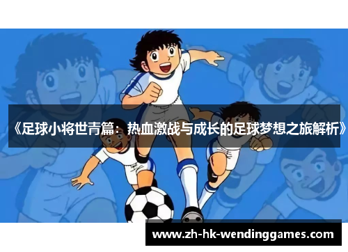 《足球小将世青篇：热血激战与成长的足球梦想之旅解析》