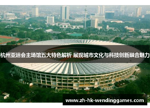 杭州亚运会主场馆五大特色解析 展现城市文化与科技创新融合魅力