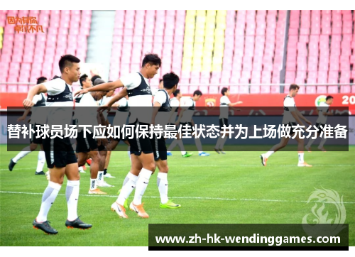 替补球员场下应如何保持最佳状态并为上场做充分准备