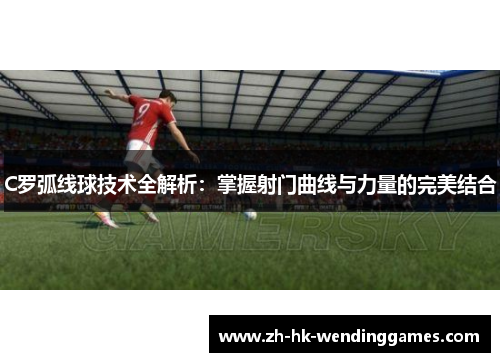 C罗弧线球技术全解析：掌握射门曲线与力量的完美结合