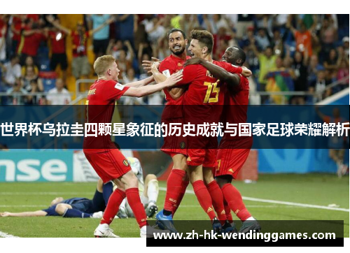 世界杯乌拉圭四颗星象征的历史成就与国家足球荣耀解析