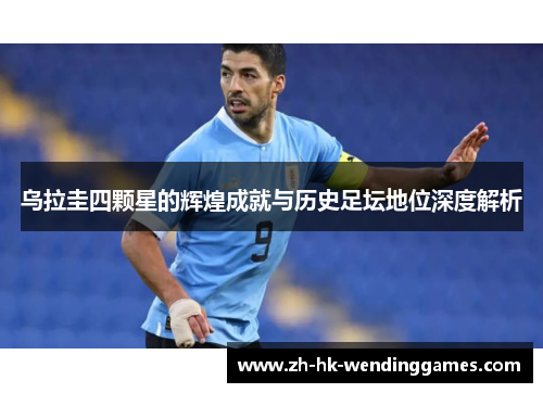 乌拉圭四颗星的辉煌成就与历史足坛地位深度解析