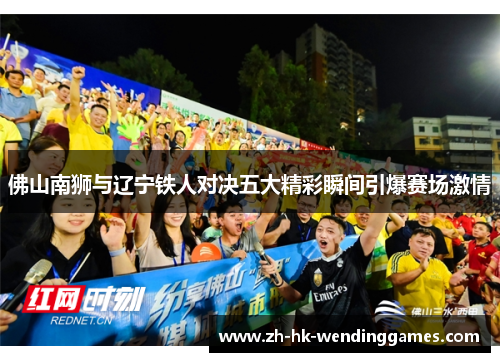 佛山南狮与辽宁铁人对决五大精彩瞬间引爆赛场激情