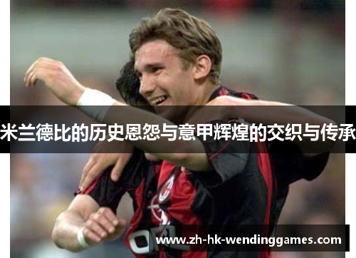 米兰德比的历史恩怨与意甲辉煌的交织与传承