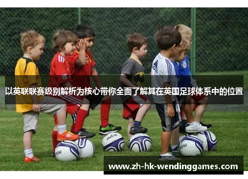 以英联联赛级别解析为核心带你全面了解其在英国足球体系中的位置