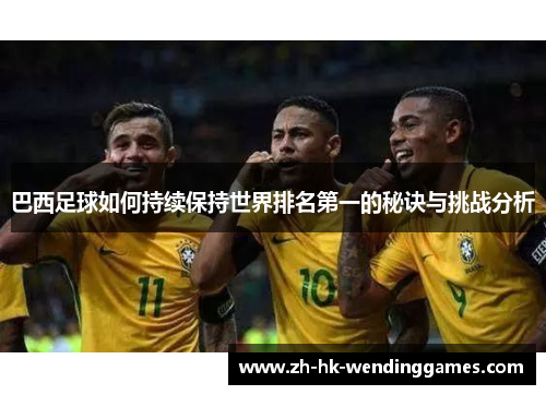 巴西足球如何持续保持世界排名第一的秘诀与挑战分析