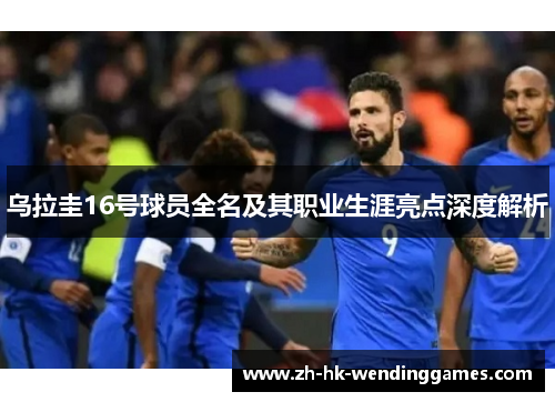 乌拉圭16号球员全名及其职业生涯亮点深度解析