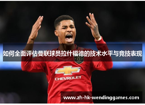 如何全面评估曼联球员拉什福德的技术水平与竞技表现