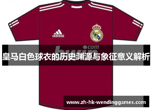 皇马白色球衣的历史渊源与象征意义解析