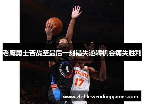 老鹰勇士苦战至最后一刻错失逆转机会痛失胜利