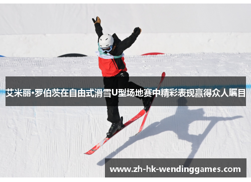 艾米丽·罗伯茨在自由式滑雪U型场地赛中精彩表现赢得众人瞩目