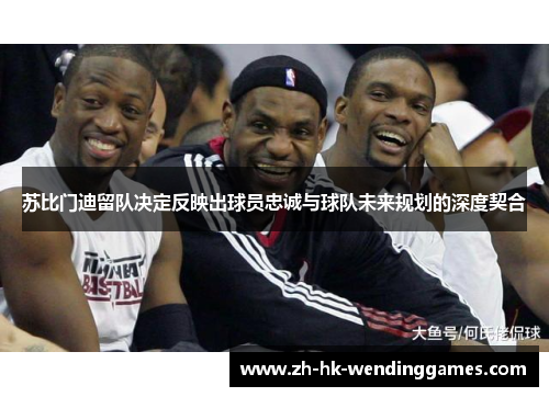 苏比门迪留队决定反映出球员忠诚与球队未来规划的深度契合