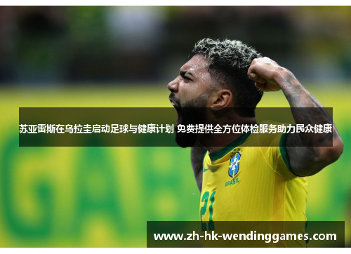 苏亚雷斯在乌拉圭启动足球与健康计划 免费提供全方位体检服务助力民众健康