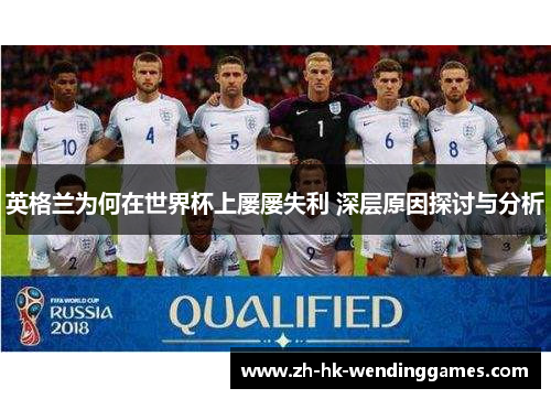 英格兰为何在世界杯上屡屡失利 深层原因探讨与分析