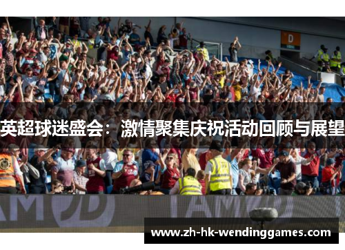 英超球迷盛会：激情聚集庆祝活动回顾与展望