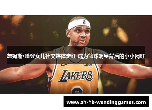 詹姆斯·哈登女儿社交媒体走红 成为篮球明星背后的小小网红