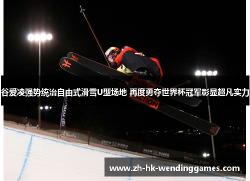 谷爱凌强势统治自由式滑雪U型场地 再度勇夺世界杯冠军彰显超凡实力 谷爱凌强势统治自由式滑雪U型场地 再度勇夺世界杯冠军彰显超凡实力