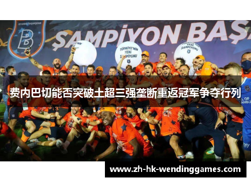 费内巴切能否突破土超三强垄断重返冠军争夺行列 费内巴切能否突破土超三强垄断重返冠军争夺行列
