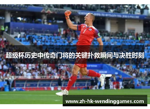 超级杯历史中传奇门将的关键扑救瞬间与决胜时刻 超级杯历史中传奇门将的关键扑救瞬间与决胜时刻