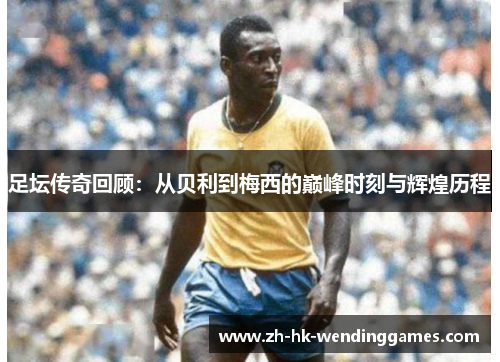 足坛传奇回顾:从贝利到梅西的巅峰时刻与辉煌历程 足坛传奇回顾:从贝利到梅西的巅峰时刻与辉煌历程