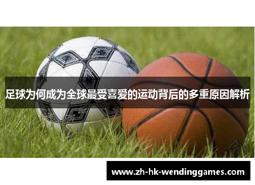 足球为何成为全球最受喜爱的运动背后的多重原因解析