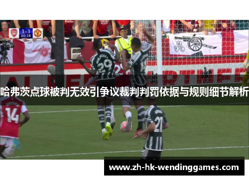 哈弗茨点球被判无效引争议裁判判罚依据与规则细节解析