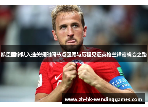 凯恩国家队入选关键时间节点回顾与历程见证英格兰锋霸蜕变之路 凯恩国家队入选关键时间节点回顾与历程见证英格兰锋霸蜕变之路