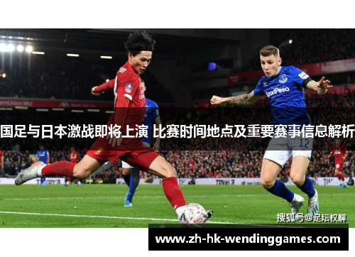 国足与日本激战即将上演 比赛时间地点及重要赛事信息解析 国足与日本激战即将上演 比赛时间地点及重要赛事信息解析