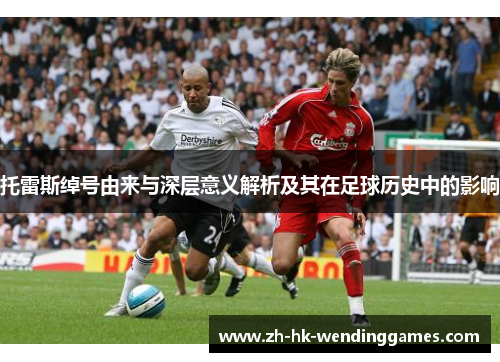 托雷斯绰号由来与深层意义解析及其在足球历史中的影响