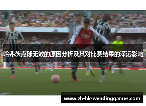 哈弗茨点球无效的原因分析及其对比赛结果的深远影响 哈弗茨点球无效的原因分析及其对比赛结果的深远影响