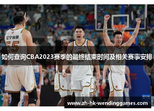 如何查询CBA2023赛季的最终结束时间及相关赛事安排 如何查询CBA2023赛季的最终结束时间及相关赛事安排