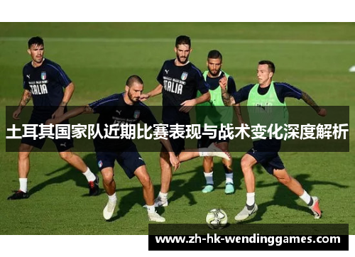土耳其国家队近期比赛表现与战术变化深度解析 土耳其国家队近期比赛表现与战术变化深度解析