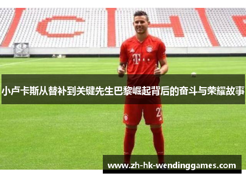 小卢卡斯从替补到关键先生巴黎崛起背后的奋斗与荣耀故事 小卢卡斯从替补到关键先生巴黎崛起背后的奋斗与荣耀故事