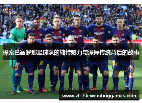 探索巴塞罗那足球队的独特魅力与深厚传统背后的故事 探索巴塞罗那足球队的独特魅力与深厚传统背后的故事