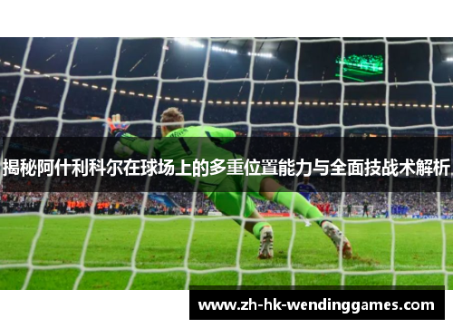 揭秘阿什利科尔在球场上的多重位置能力与全面技战术解析 揭秘阿什利科尔在球场上的多重位置能力与全面技战术解析