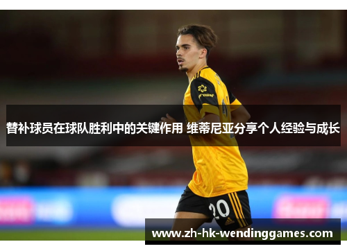 替补球员在球队胜利中的关键作用 维蒂尼亚分享个人经验与成长 替补球员在球队胜利中的关键作用 维蒂尼亚分享个人经验与成长