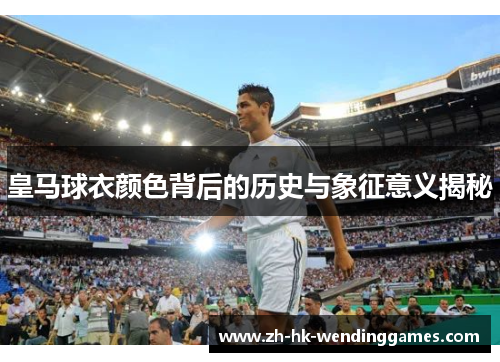 皇马球衣颜色背后的历史与象征意义揭秘