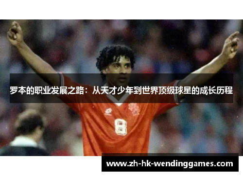罗本的职业发展之路:从天才少年到世界顶级球星的成长历程 罗本的职业发展之路:从天才少年到世界顶级球星的成长历程